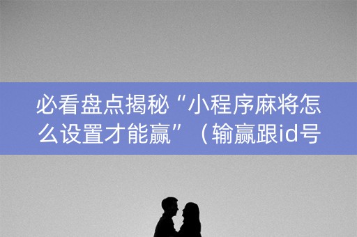 必看盘点揭秘“小程序麻将怎么设置才能赢”（输赢跟id号有关系吗)