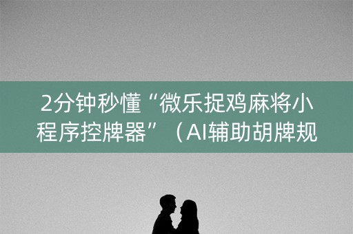 2分钟秒懂“微乐捉鸡麻将小程序控牌器”（AI辅助胡牌规则)