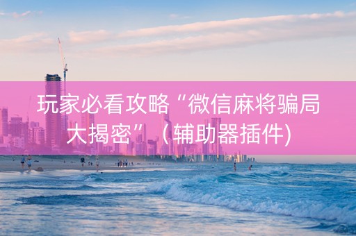 玩家必看攻略“微信麻将骗局大揭密”（辅助器插件)