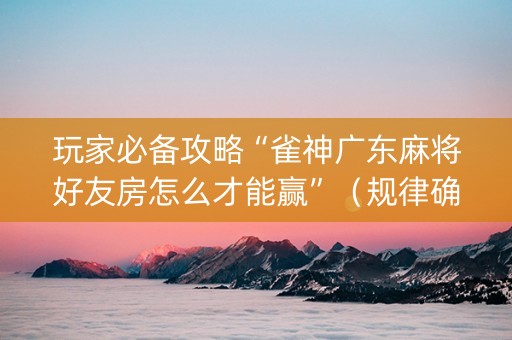 玩家必备攻略“雀神广东麻将好友房怎么才能赢”（规律确实有挂)