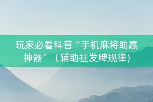 玩家必看科普“手机麻将助赢神器”（辅助挂发牌规律)