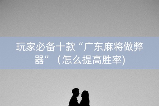 玩家必备十款“广东麻将做弊器”（怎么提高胜率)