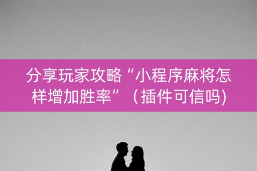分享玩家攻略“小程序麻将怎样增加胜率”（插件可信吗)