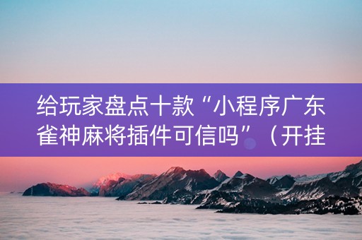给玩家盘点十款“小程序广东雀神麻将插件可信吗”（开挂辅助器脚本)