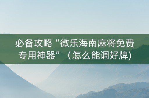 必备攻略“微乐海南麻将免费专用神器”（怎么能调好牌)