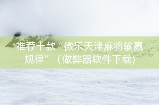 推荐十款“微乐天津麻将输赢规律”（做弊器软件下载)