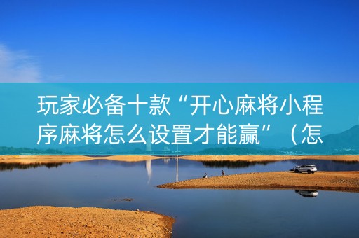 玩家必备十款“开心麻将小程序麻将怎么设置才能赢”（怎么能让牌好一点)