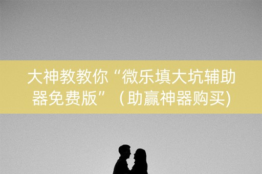 大神教教你“微乐填大坑辅助器免费版”（助赢神器购买)