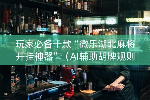 玩家必备十款“微乐湖北麻将开挂神器”（AI辅助胡牌规则)
