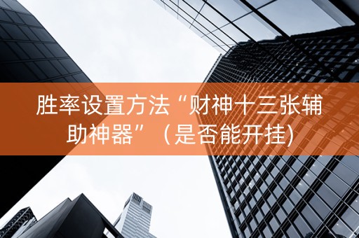 胜率设置方法“财神十三张辅助神器”（是否能开挂)