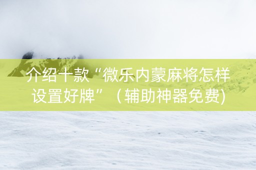 介绍十款“微乐内蒙麻将怎样设置好牌”（辅助神器免费)
