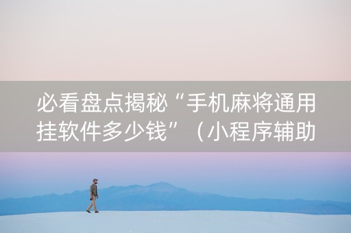 必看盘点揭秘“手机麻将通用挂软件多少钱”（小程序辅助软件)