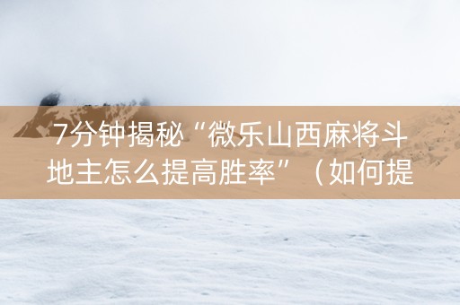 7分钟揭秘“微乐山西麻将斗地主怎么提高胜率”（如何提高胜率)