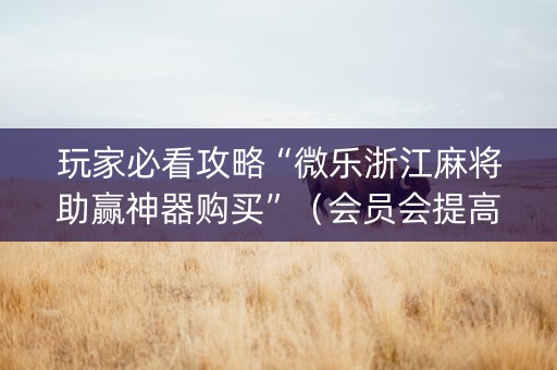 玩家必看攻略“微乐浙江麻将助赢神器购买”（会员会提高胜率吗)