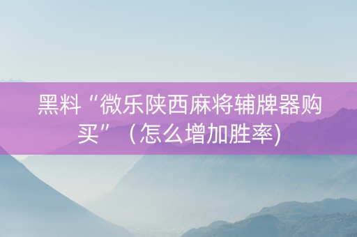 黑料“微乐陕西麻将辅牌器购买”（怎么增加胜率)