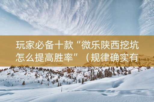玩家必备十款“微乐陕西挖坑怎么提高胜率”（规律确实有挂)