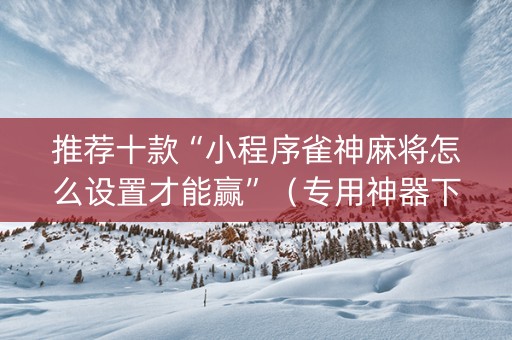 推荐十款“小程序雀神麻将怎么设置才能赢”（专用神器下载)