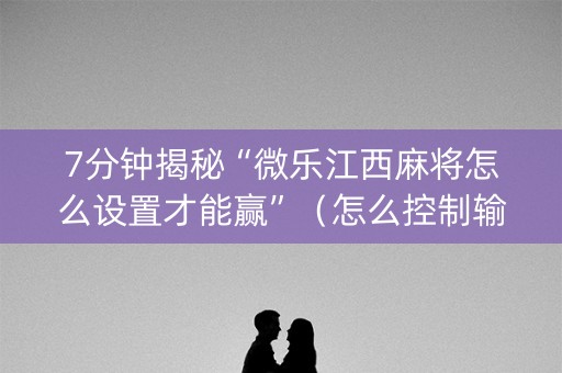 7分钟揭秘“微乐江西麻将怎么设置才能赢”（怎么控制输赢)