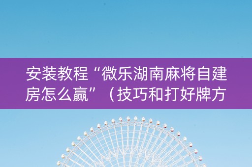 安装教程“微乐湖南麻将自建房怎么赢”（技巧和打好牌方法)