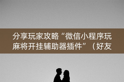 分享玩家攻略“微信小程序玩麻将开挂辅助器插件”（好友房怎么才能赢)