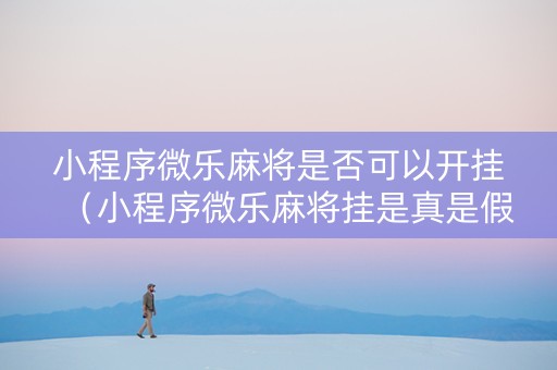 小程序微乐麻将是否可以开挂（小程序微乐麻将挂是真是假）