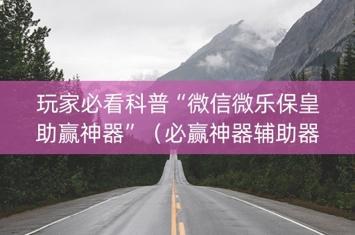 玩家必看科普“微信微乐保皇助赢神器”（必赢神器辅助器)