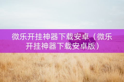 微乐开挂神器下载安卓（微乐开挂神器下载安卓版）