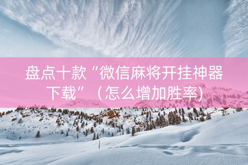 盘点十款“微信麻将开挂神器下载”（怎么增加胜率)