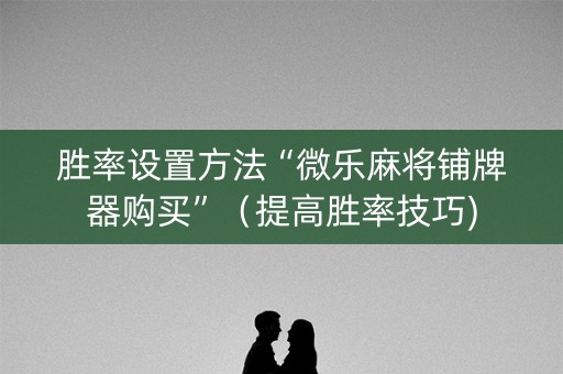 胜率设置方法“微乐麻将铺牌器购买”（提高胜率技巧)