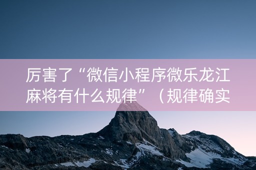 厉害了“微信小程序微乐龙江麻将有什么规律”（规律确实有挂)