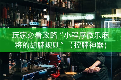 玩家必看攻略“小程序微乐麻将的胡牌规则”（控牌神器)