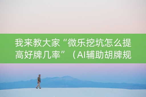 我来教大家“微乐挖坑怎么提高好牌几率”（AI辅助胡牌规则)