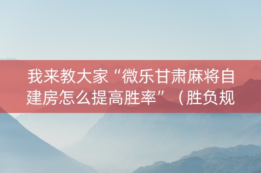 我来教大家“微乐甘肃麻将自建房怎么提高胜率”（胜负规律拿好牌)