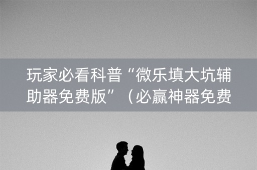 玩家必看科普“微乐填大坑辅助器免费版”（必赢神器免费安装)