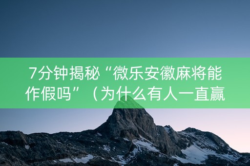 7分钟揭秘“微乐安徽麻将能作假吗”（为什么有人一直赢)