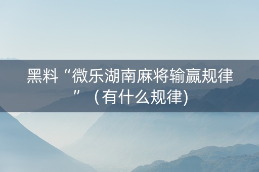 黑料“微乐湖南麻将输赢规律”（有什么规律)