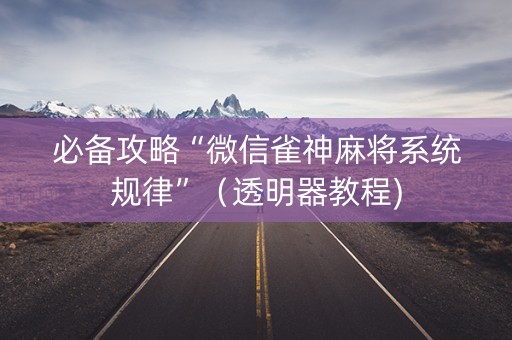 必备攻略“微信雀神麻将系统规律”（透明器教程)
