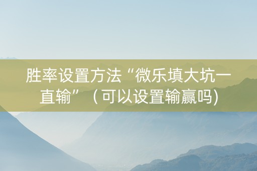 胜率设置方法“微乐填大坑一直输”（可以设置输赢吗)