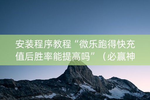 安装程序教程“微乐跑得快充值后胜率能提高吗”（必赢神器)