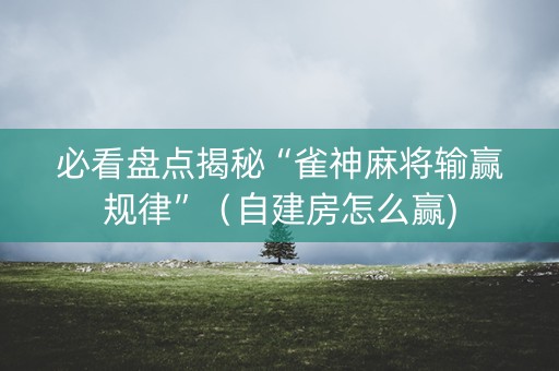 必看盘点揭秘“雀神麻将输赢规律”（自建房怎么赢)