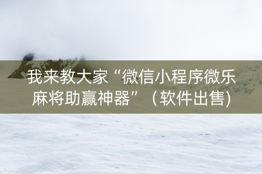 我来教大家“微信小程序微乐麻将助赢神器”（软件出售)