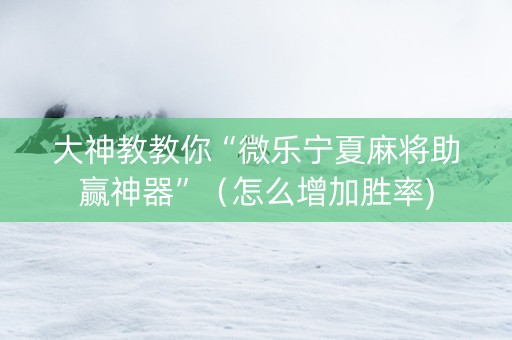 大神教教你“微乐宁夏麻将助赢神器”（怎么增加胜率)