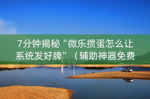 7分钟揭秘“微乐掼蛋怎么让系统发好牌”（辅助神器免费)