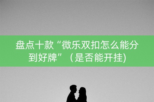 盘点十款“微乐双扣怎么能分到好牌”（是否能开挂)