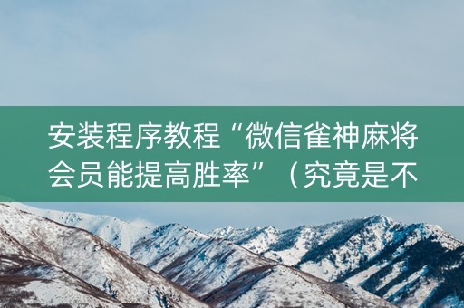 安装程序教程“微信雀神麻将会员能提高胜率”（究竟是不是有挂)