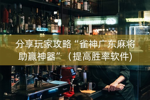 分享玩家攻略“雀神广东麻将助赢神器”（提高胜率软件)