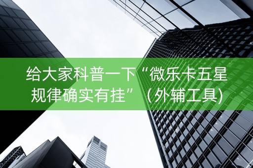 给大家科普一下“微乐卡五星规律确实有挂”（外辅工具)
