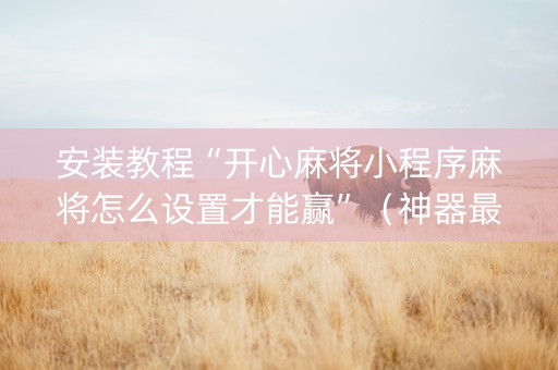 安装教程“开心麻将小程序麻将怎么设置才能赢”（神器最新免费)