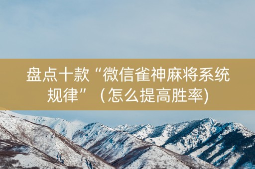 盘点十款“微信雀神麻将系统规律”（怎么提高胜率)