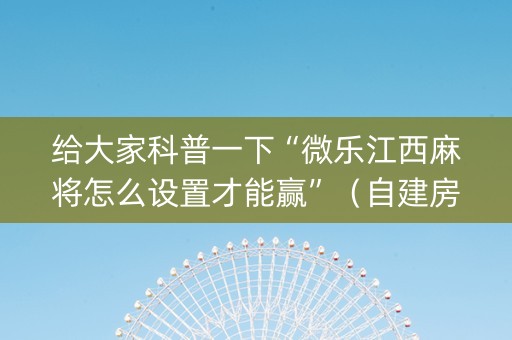 给大家科普一下“微乐江西麻将怎么设置才能赢”（自建房胜负规律)